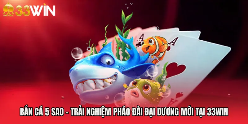 Bắn Cá 5 Sao - Trải Nghiệm Pháo Đài Đại Dương Mới Tại 33WIN