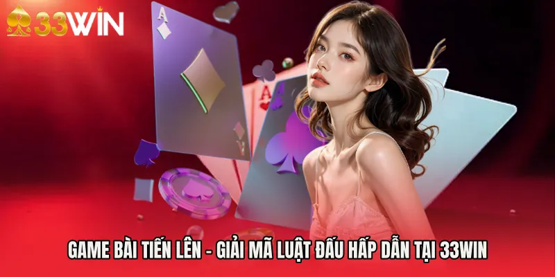 Game Bài Tiến Lên - Giải Mã Luật Đấu Hấp Dẫn Tại 33WIN